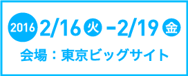 2016.2/16（火）～2/19（金）　会場：東京ビッグサイト 