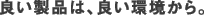 良い製品は、良い環境から。