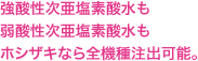 強酸性次亜塩素水も弱酸性次亜塩素水もホシザキなら全機種注出可能。