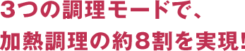 3つの調理モードで、加熱調理の約8割を実現!