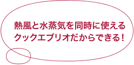 熱風と水蒸気を同時に使えるクックエブリオだからできる!