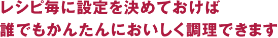レシピ毎に設定を決めておけば誰でもかんたんにおいしく調理できます