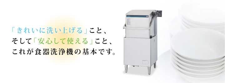 「きれいに洗い上げる」こと、そして「安心して使える」こと、これが食器洗浄機の基本です。