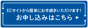ECサイトから簡単にお手続きいただけます！お申し込みはこちら