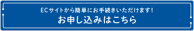 ECサイトから簡単にお手続きいただけます！お申し込みはこちら