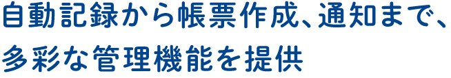 自動記録から帳票作成、通知まで、多彩な管理機能を提供
