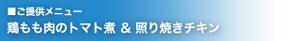 提供メニュー：鶏もも肉のトマト煮 & 照り焼きチキン