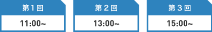 第1回/11:00～、第2回/13:00～、第3回/15:00～