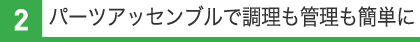 パーツアッセンブルで調理も管理も簡単に