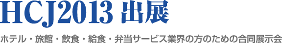 HCJ2013出展　ホテル・旅館・飲食・給食・弁当サービス業界の方のための合同展示会