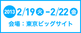 2013.2/19（火）～2/22（金）　会場：東京ビッグサイト 