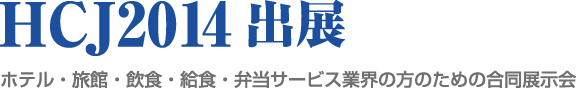 HCJ2014出展　ホテル・旅館・飲食・給食・弁当サービス業界の方のための合同展示会