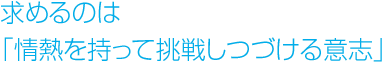 求めるのは「情熱を持って挑戦しつづける意志」