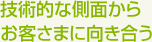 技術的な側面からお客さまに向き合う