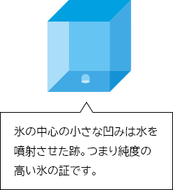 氷の中心の小さな凹みは水を噴射させた跡。つまり純度の高い氷の証です。