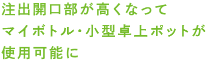 注出開口部が高くなってマイボトル・小型卓上ポットが使用可能に