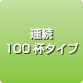 連続100杯タイプ