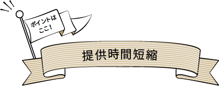 ポイントはここ！提供時間短縮