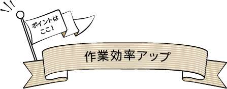 ポイントはここ！作業効率アップ