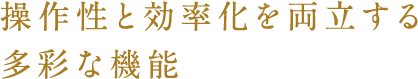 操作性と効率化を両立する多彩な機能