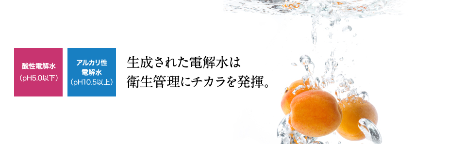 酸性電解水・アルカリ性電解水：生成された電解水は衛生管理にチカラを発揮します