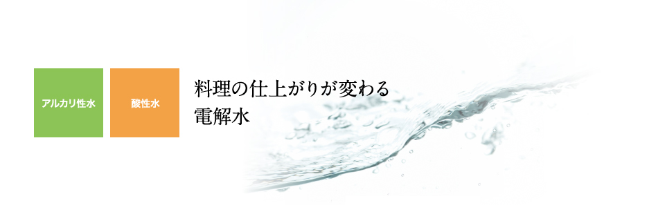 アルカリ性水・酸性水：料理の仕上がりが変わる 電解水