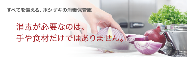 消毒保管庫 すべてを備える、ホシザキの消毒保管庫|ホシザキ 消毒保管庫 すべてを備える、ホシザキの消毒保管庫|ホシザキ
