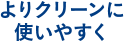 よりクリーンに使いやすく