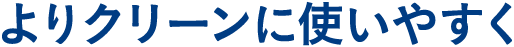 よりクリーンに使いやすく