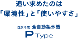 追い求めたのは「環境性」と「使いやすさ」　自然冷媒 全自動製氷機 P Type