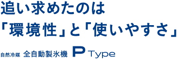追い求めたのは「環境性」と「使いやすさ」　自然冷媒 全自動製氷機 P Type
