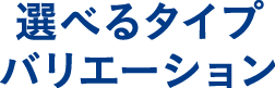 選べるタイプバリエーション