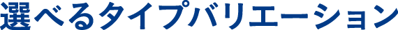 選べるタイプバリエーション