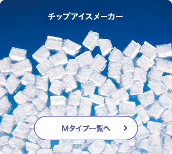 チップアイスメーカー Mタイプ一覧へ
