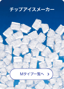 チップアイスメーカー Mタイプ一覧へ