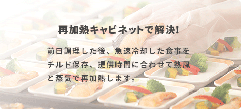 再加熱キャビネットなら解決！　前日調理した後、急速冷却した食事をチルド保存、提供時間に合わせて再加熱します。