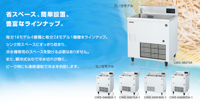 省スペース、簡単設置、豊富なラインナップ。毎分1Lモデル4機種と毎分2Lモデル1機種をラインナップ。シンク用スペースにすっきり収まり、冷水機専用のスペースを設ける必要はありません。また、瞬冷式なので冷水切れが無く、ピーク時にも連続運転で冷水を供給します。