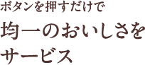 ボタンを押すだけで均一のおいしさをサービス