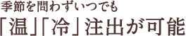 季節を問わずいつでも「温」「冷」注出が可能