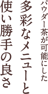 パウダー茶が可能にした多彩なメニューと使い勝手の良さ