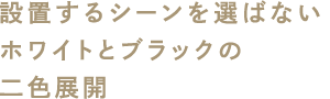 設置するシーンを選ばないホワイトとブラックの二色展開