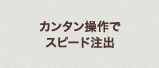 カンタン操作でスピード注出