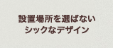 設置場所を選ばないシックなデザイン