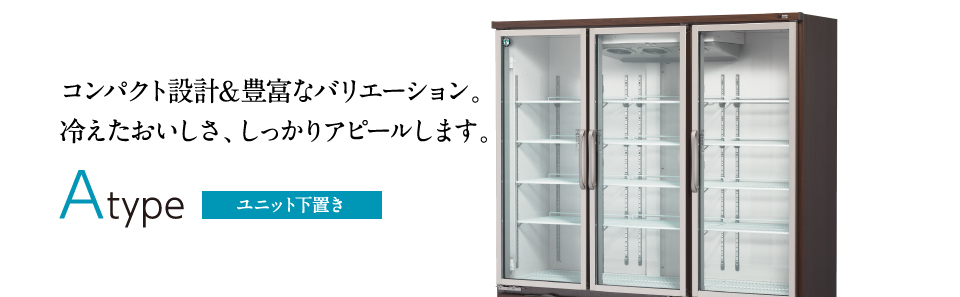 コンパクト設計＆豊富なバリエーション。冷えたおいしさ、しっかりアピールします。Atype ユニット下置き