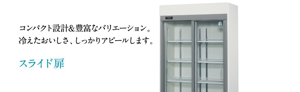 コンパクト設計＆豊富なバリエーション。冷えたおいしさ、しっかりアピールします。スライド扉