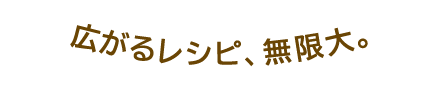 広がるレシピ、無限大。