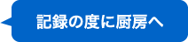 記録の度に厨房へ