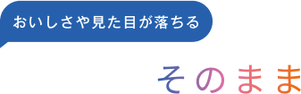 ＜おいしさや見た目が落ちる＞おいしさそのまま