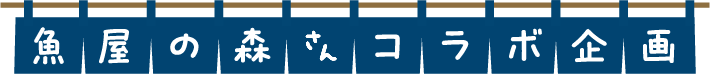 魚屋の森さんコラボ企画