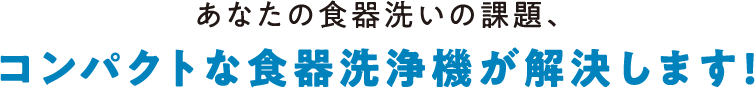 あなたの食器洗いの課題、コンパクトな食器洗浄機が解決します！